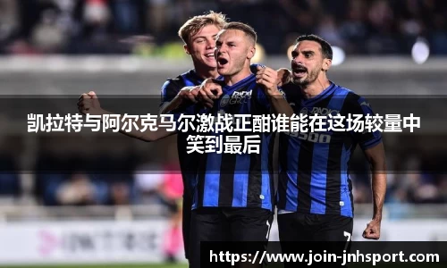 凯拉特与阿尔克马尔激战正酣谁能在这场较量中笑到最后