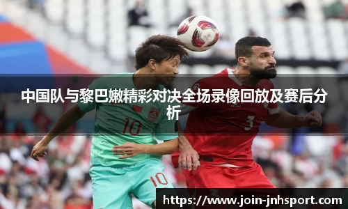 中国队与黎巴嫩精彩对决全场录像回放及赛后分析