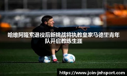 哈维阿隆索退役后新挑战将执教皇家马德里青年队开启教练生涯