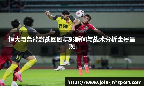 恒大与鲁能激战回顾精彩瞬间与战术分析全景呈现