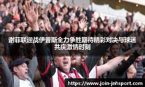 谢菲联迎战伊普斯全力争胜期待精彩对决与球迷共庆激情时刻