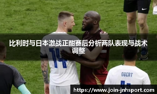 比利时与日本激战正酣赛后分析两队表现与战术调整