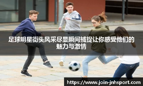 足球明星街头风采尽显瞬间捕捉让你感受他们的魅力与激情