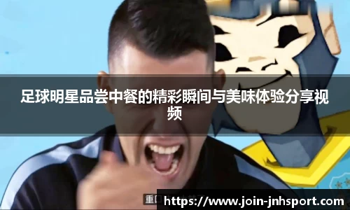 足球明星品尝中餐的精彩瞬间与美味体验分享视频