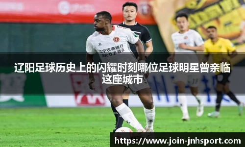 辽阳足球历史上的闪耀时刻哪位足球明星曾亲临这座城市