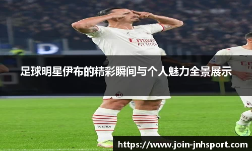 足球明星伊布的精彩瞬间与个人魅力全景展示