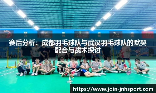 赛后分析：成都羽毛球队与武汉羽毛球队的默契配合与战术探讨