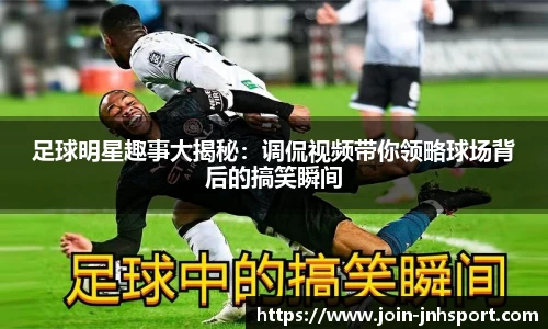 足球明星趣事大揭秘：调侃视频带你领略球场背后的搞笑瞬间