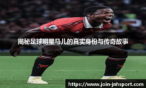 揭秘足球明星马儿的真实身份与传奇故事