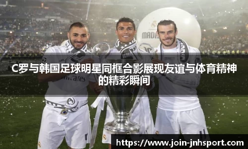 C罗与韩国足球明星同框合影展现友谊与体育精神的精彩瞬间