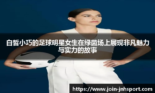 白皙小巧的足球明星女生在绿茵场上展现非凡魅力与实力的故事