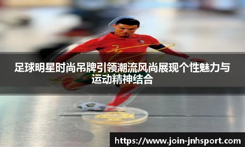 足球明星时尚吊牌引领潮流风尚展现个性魅力与运动精神结合