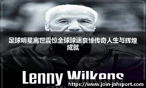 足球明星离世震惊全球球迷哀悼传奇人生与辉煌成就