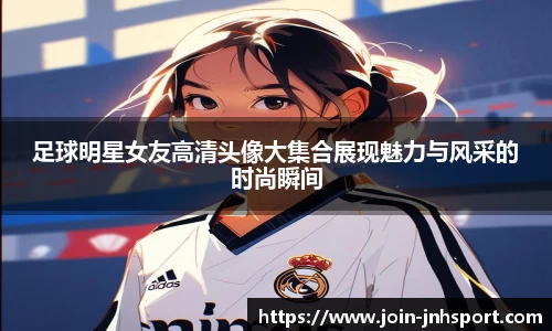 足球明星女友高清头像大集合展现魅力与风采的时尚瞬间